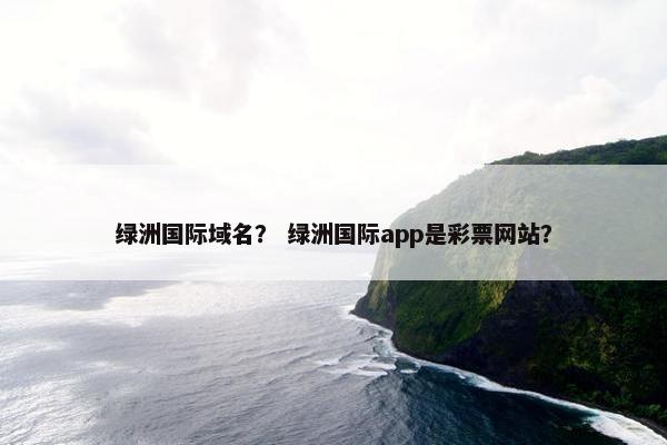 绿洲国际域名？ 绿洲国际app是彩票网站？
