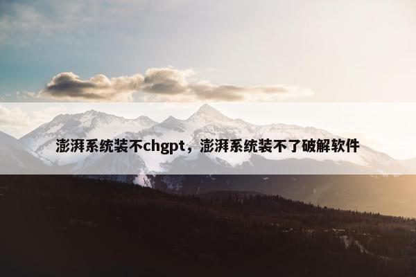 澎湃系统装不chgpt，澎湃系统装不了破解软件