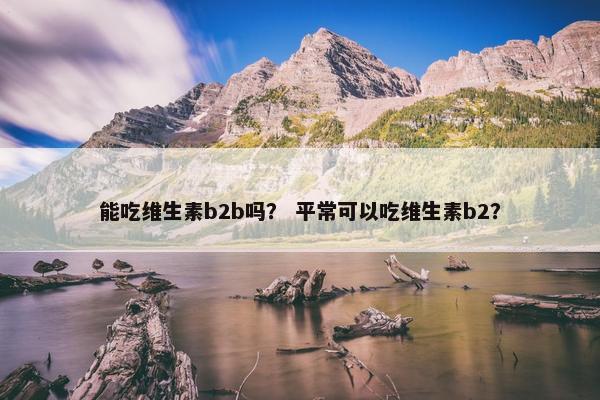 能吃维生素b2b吗? 平常可以吃维生素b2?
