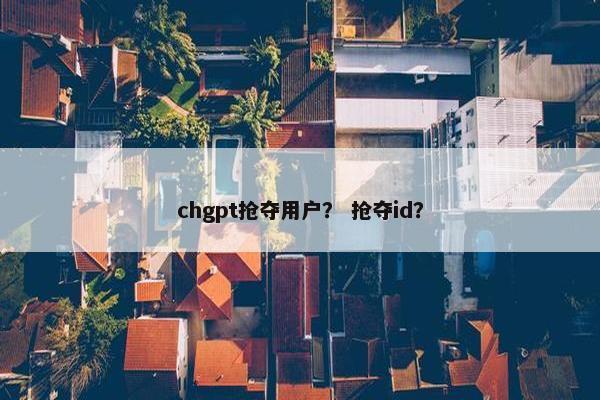 chgpt抢夺用户? 抢夺id?