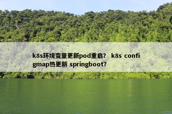k8s环境变量更新pod重启？ k8s configmap热更新 springboot？