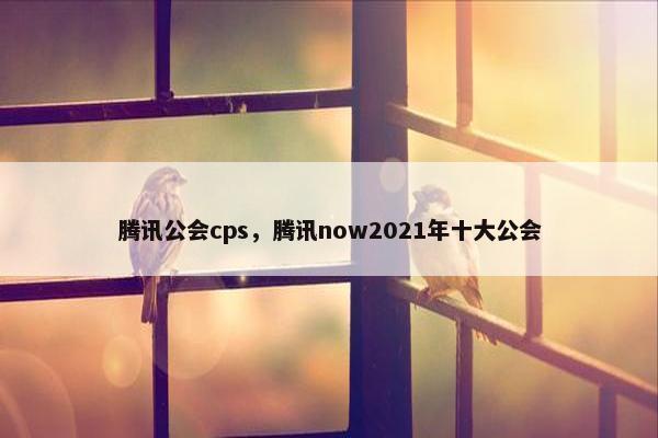 腾讯公会cps,腾讯now2021年十大公会