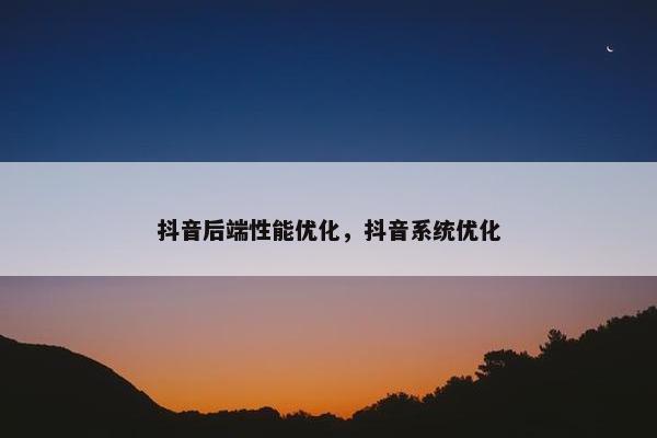 抖音后端性能优化，抖音系统优化