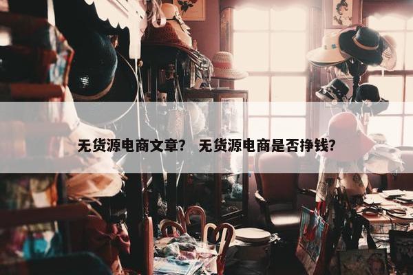 无货源电商文章？ 无货源电商是否挣钱？