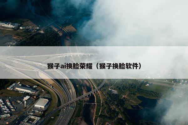 猴子ai换脸荣耀（猴子换脸软件）