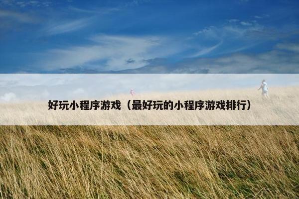 好玩小程序游戏(最好玩的小程序游戏排行)