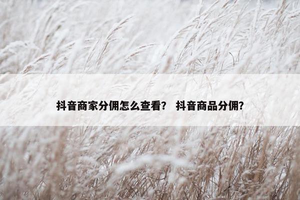 抖音商家分佣怎么查看？ 抖音商品分佣？
