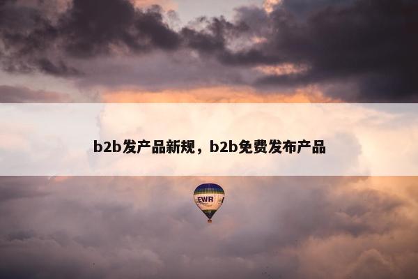 b2b发产品新规，b2b免费发布产品