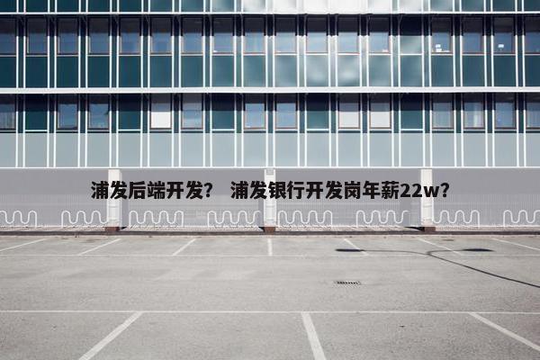 浦发后端开发? 浦发银行开发岗年薪22w?