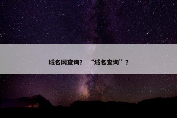 域名网查询? “域名查询”?