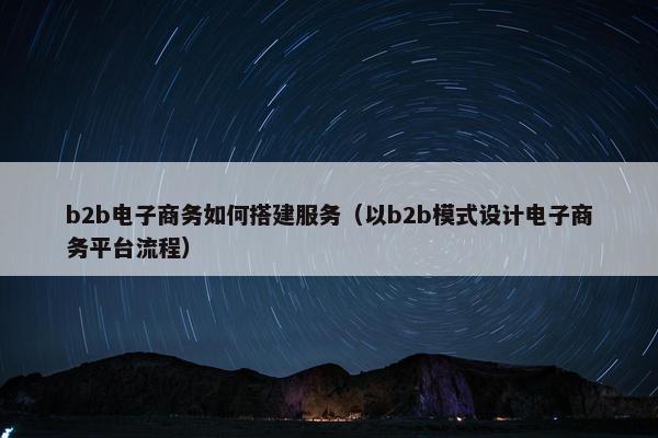 b2b电子商务如何搭建服务(以b2b模式设计电子商务平台流程) b2b电子商务如何搭建服务(以b2b模式设计电子商务平台流程)
