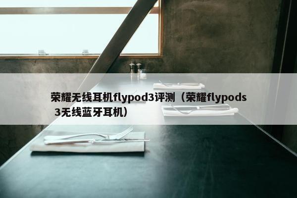 荣耀无线耳机flypod3评测（荣耀flypods 3无线蓝牙耳机）