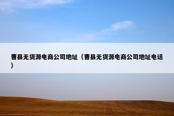 曹县无货源电商公司地址（曹县无货源电商公司地址电话）