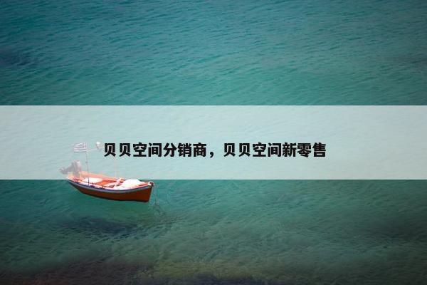 贝贝空间分销商，贝贝空间新零售