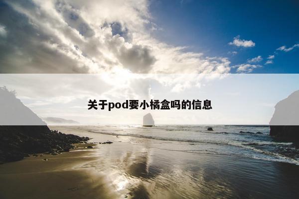 关于pod要小橘盒吗的信息