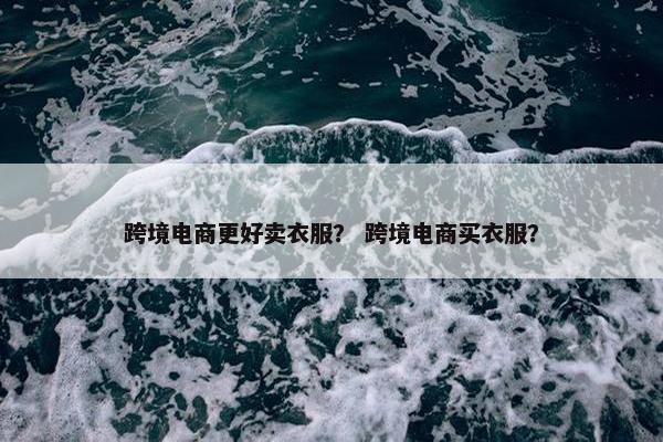 跨境电商更好卖衣服？ 跨境电商买衣服？