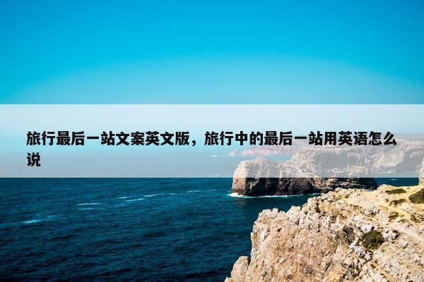 旅行最后一站文案英文版,旅行中的最后一站用英语怎么说