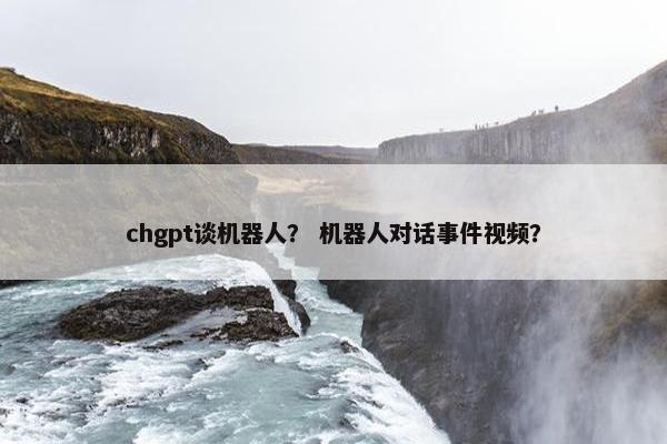 chgpt谈机器人？ 机器人对话事件视频？