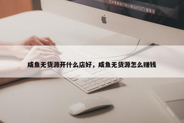咸鱼无货源开什么店好,咸鱼无货源怎么赚钱