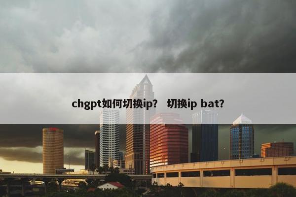 chgpt如何切换ip？ 切换ip bat？