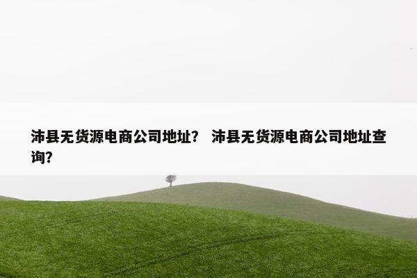 沛县无货源电商公司地址? 沛县无货源电商公司地址查询? 沛县无货源电商公司地址? 沛县无货源电商公司地址查询?