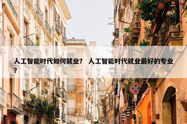 人工智能时代如何就业？ 人工智能时代就业最好的专业？