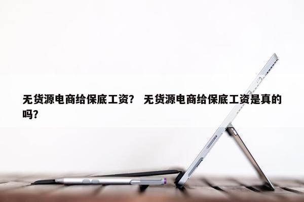 无货源电商给保底工资？ 无货源电商给保底工资是真的吗？