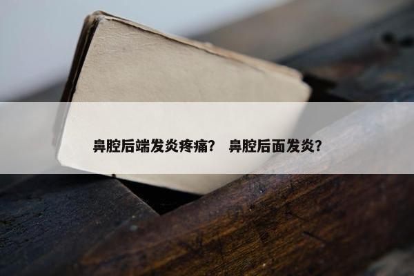 鼻腔后端发炎疼痛？ 鼻腔后面发炎？