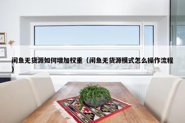 闲鱼无货源如何增加权重（闲鱼无货源模式怎么操作流程）