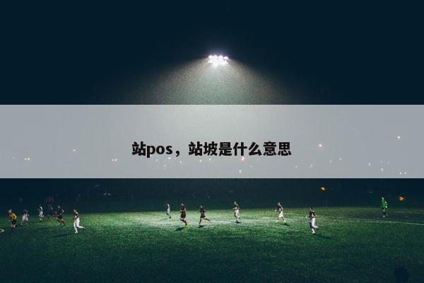 站pos，站坡是什么意思