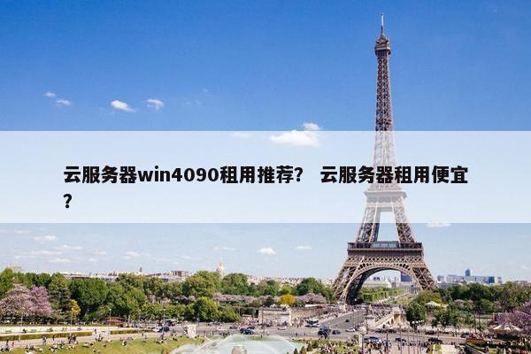 云服务器win4090租用推荐？ 云服务器租用便宜？