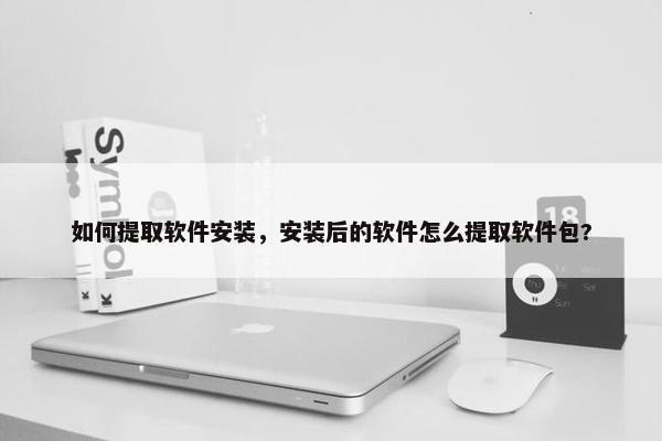 如何提取软件安装，安装后的软件怎么提取软件包?