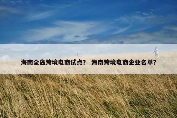 海南全岛跨境电商试点？ 海南跨境电商企业名单？