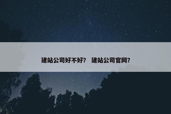建站公司好不好? 建站公司官网?