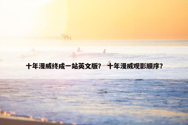 十年漫威终成一站英文版？ 十年漫威观影顺序？