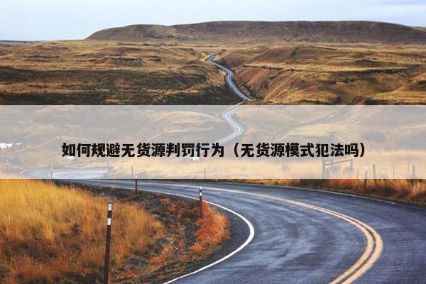 如何规避无货源判罚行为（无货源模式犯法吗）