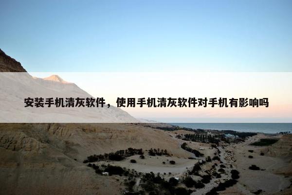 安装手机清灰软件，使用手机清灰软件对手机有影响吗