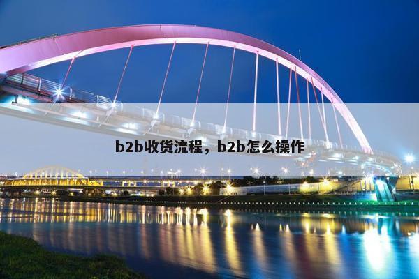 b2b收货流程,b2b怎么操作
