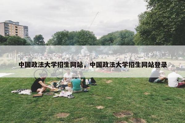 中国政法大学招生网站，中国政法大学招生网站登录