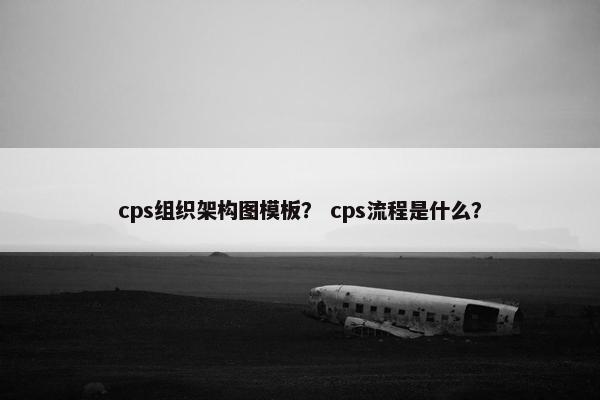 cps组织架构图模板? cps流程是什么? cps组织架构图模板? cps流程是什么?