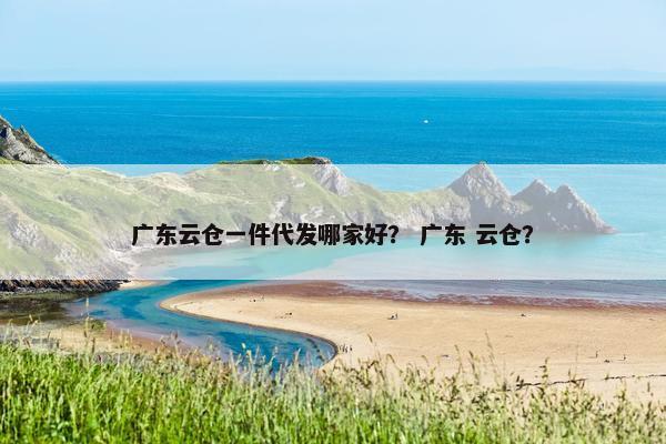 广东云仓一件代发哪家好？ 广东 云仓？