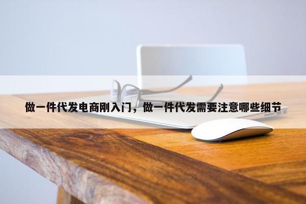 做一件代发电商刚入门，做一件代发需要注意哪些细节