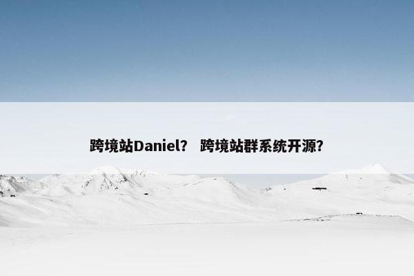 跨境站Daniel? 跨境站群系统开源?