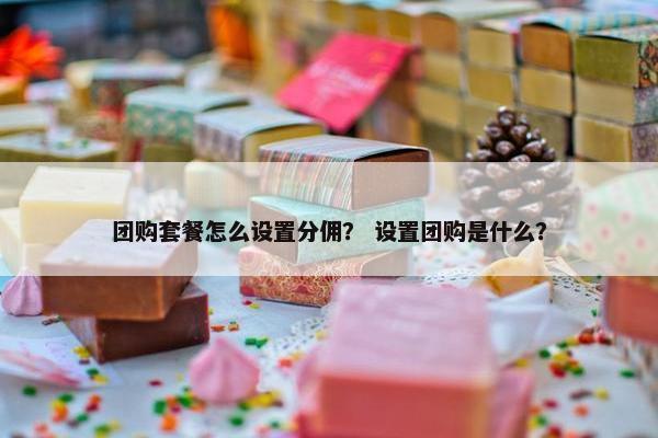 团购套餐怎么设置分佣？ 设置团购是什么？