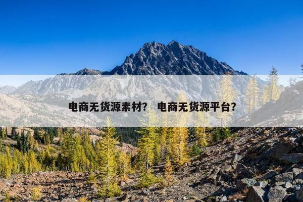 电商无货源素材？ 电商无货源平台？