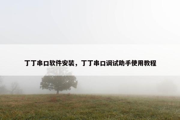 丁丁串口软件安装,丁丁串口调试助手使用教程