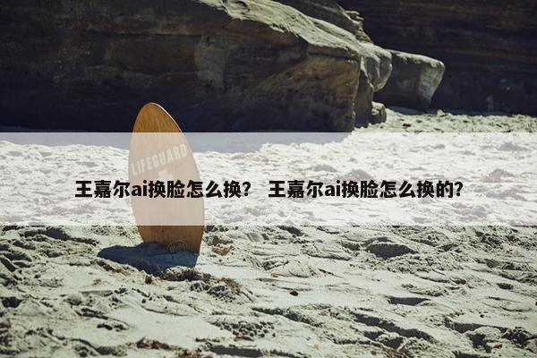 王嘉尔ai换脸怎么换? 王嘉尔ai换脸怎么换的?