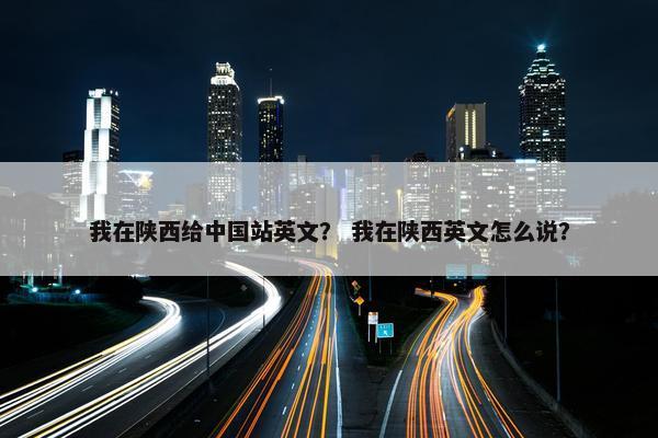 我在陕西给中国站英文? 我在陕西英文怎么说?