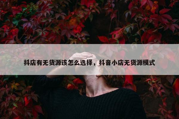 抖店有无货源该怎么选择,抖音小店无货源模式