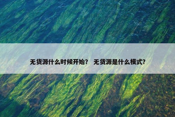 无货源什么时候开始? 无货源是什么模式?